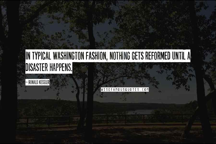 Ronald Kessler Quotes: In typical Washington fashion, nothing gets reformed until a disaster happens.