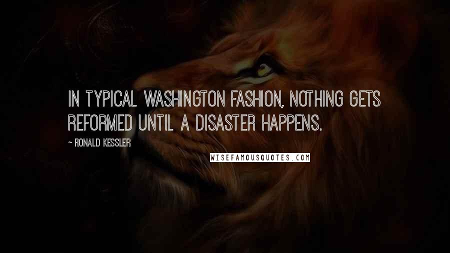 Ronald Kessler Quotes: In typical Washington fashion, nothing gets reformed until a disaster happens.