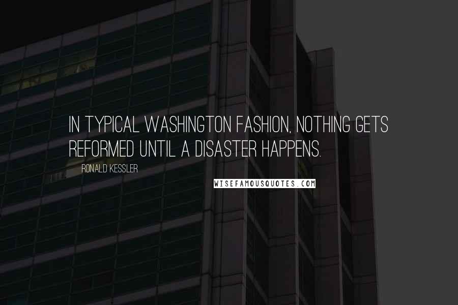 Ronald Kessler Quotes: In typical Washington fashion, nothing gets reformed until a disaster happens.