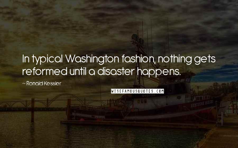 Ronald Kessler Quotes: In typical Washington fashion, nothing gets reformed until a disaster happens.