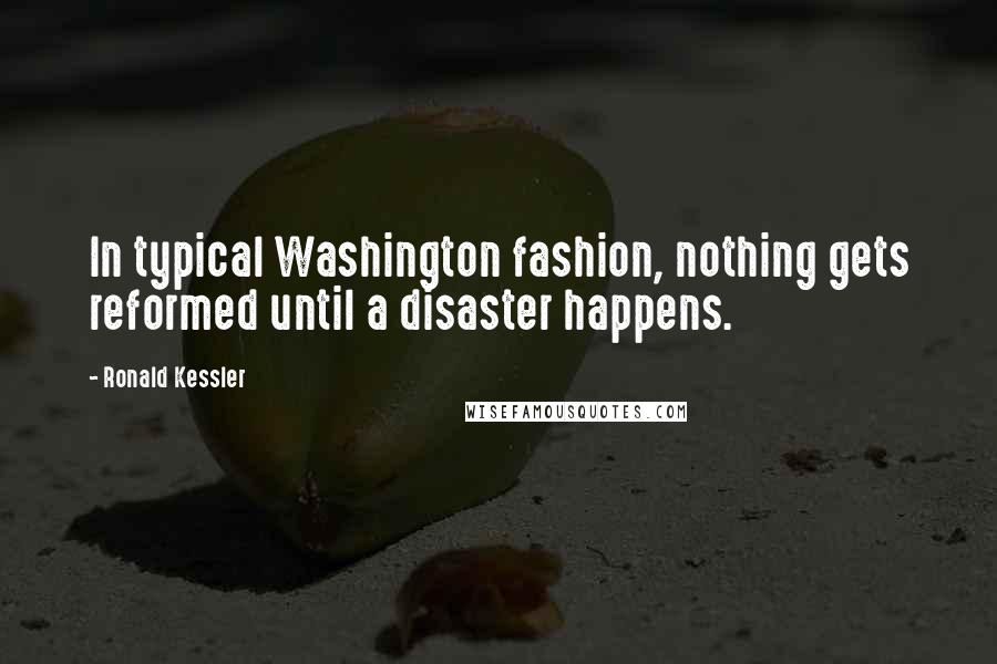 Ronald Kessler Quotes: In typical Washington fashion, nothing gets reformed until a disaster happens.