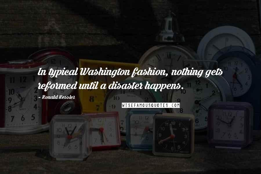 Ronald Kessler Quotes: In typical Washington fashion, nothing gets reformed until a disaster happens.