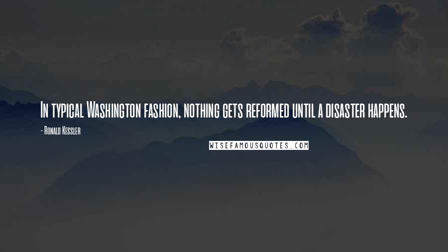 Ronald Kessler Quotes: In typical Washington fashion, nothing gets reformed until a disaster happens.