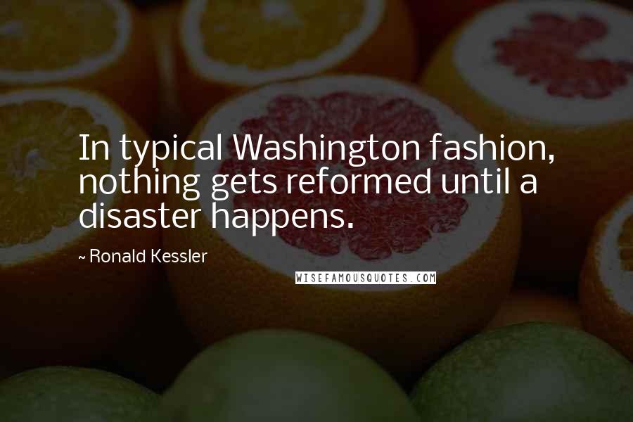 Ronald Kessler Quotes: In typical Washington fashion, nothing gets reformed until a disaster happens.