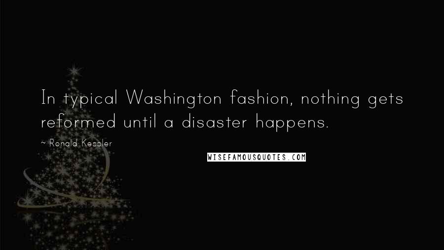 Ronald Kessler Quotes: In typical Washington fashion, nothing gets reformed until a disaster happens.