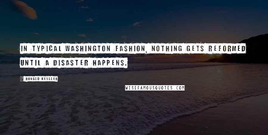 Ronald Kessler Quotes: In typical Washington fashion, nothing gets reformed until a disaster happens.