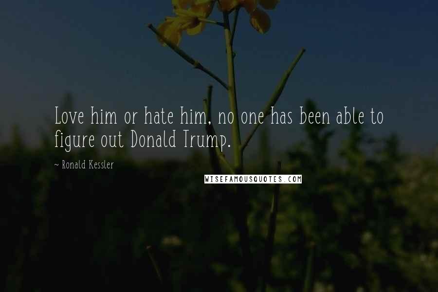 Ronald Kessler Quotes: Love him or hate him, no one has been able to figure out Donald Trump.