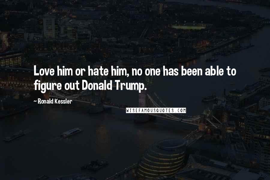 Ronald Kessler Quotes: Love him or hate him, no one has been able to figure out Donald Trump.