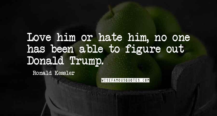 Ronald Kessler Quotes: Love him or hate him, no one has been able to figure out Donald Trump.