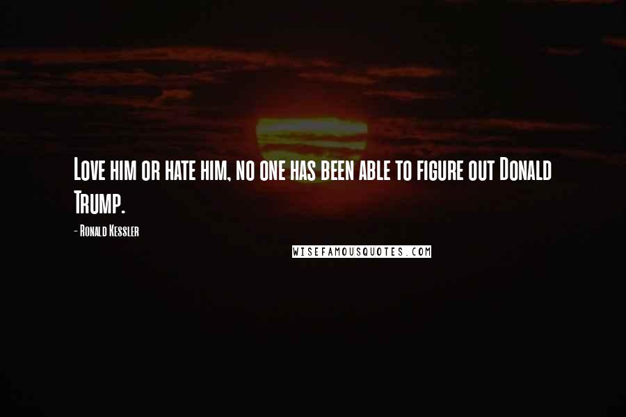 Ronald Kessler Quotes: Love him or hate him, no one has been able to figure out Donald Trump.