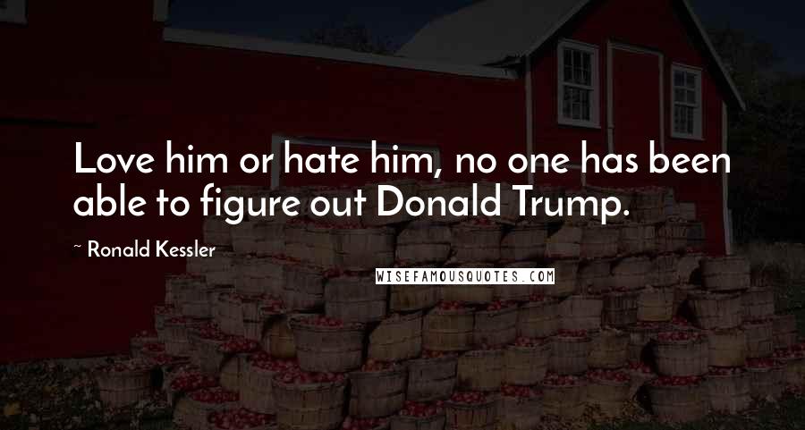 Ronald Kessler Quotes: Love him or hate him, no one has been able to figure out Donald Trump.