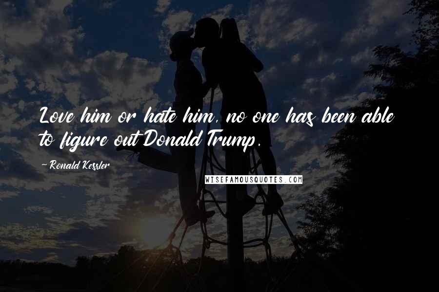 Ronald Kessler Quotes: Love him or hate him, no one has been able to figure out Donald Trump.