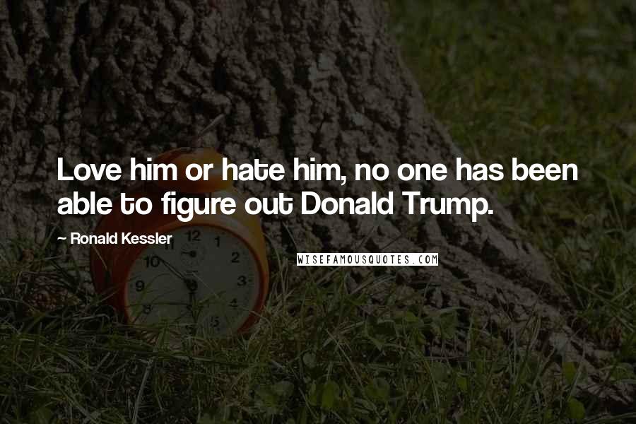 Ronald Kessler Quotes: Love him or hate him, no one has been able to figure out Donald Trump.