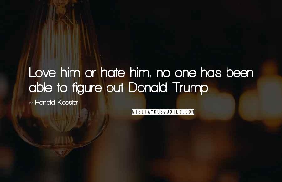 Ronald Kessler Quotes: Love him or hate him, no one has been able to figure out Donald Trump.