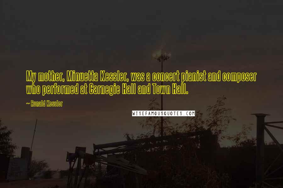 Ronald Kessler Quotes: My mother, Minuetta Kessler, was a concert pianist and composer who performed at Carnegie Hall and Town Hall.