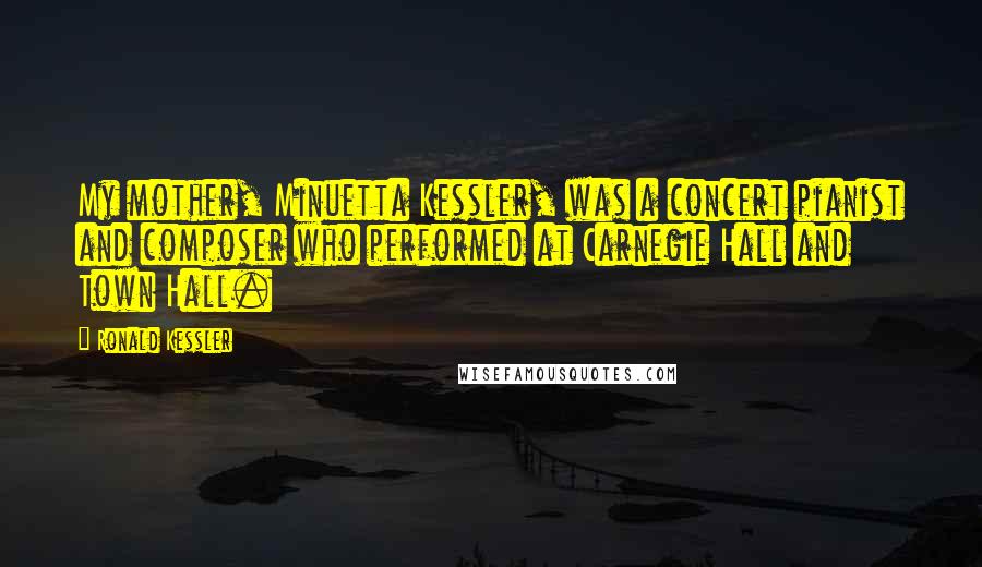 Ronald Kessler Quotes: My mother, Minuetta Kessler, was a concert pianist and composer who performed at Carnegie Hall and Town Hall.