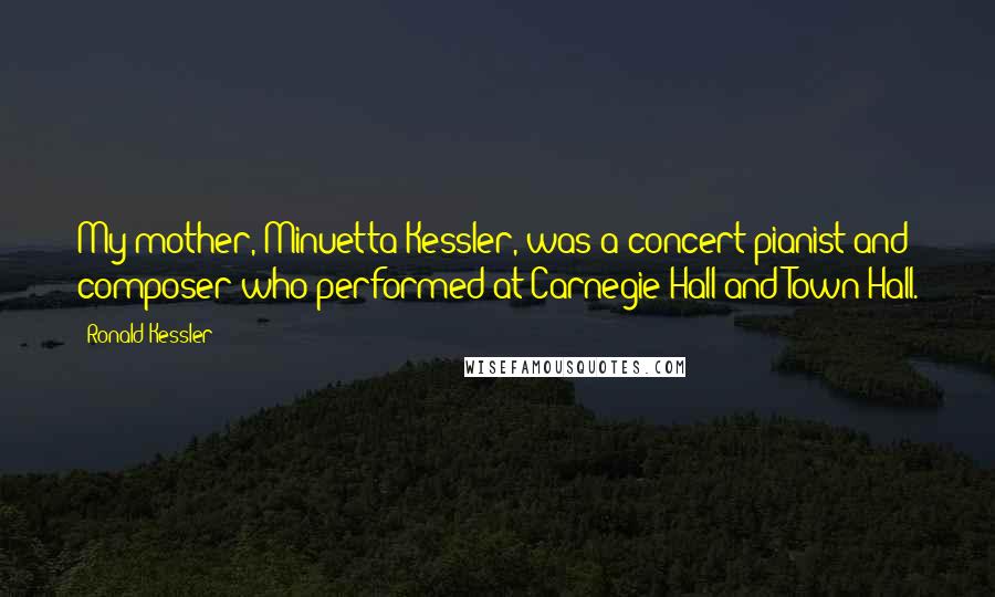 Ronald Kessler Quotes: My mother, Minuetta Kessler, was a concert pianist and composer who performed at Carnegie Hall and Town Hall.