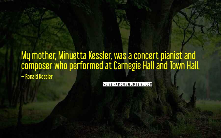 Ronald Kessler Quotes: My mother, Minuetta Kessler, was a concert pianist and composer who performed at Carnegie Hall and Town Hall.