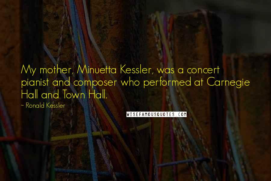 Ronald Kessler Quotes: My mother, Minuetta Kessler, was a concert pianist and composer who performed at Carnegie Hall and Town Hall.