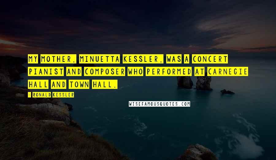 Ronald Kessler Quotes: My mother, Minuetta Kessler, was a concert pianist and composer who performed at Carnegie Hall and Town Hall.