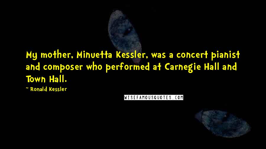 Ronald Kessler Quotes: My mother, Minuetta Kessler, was a concert pianist and composer who performed at Carnegie Hall and Town Hall.