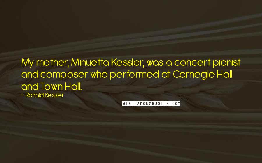 Ronald Kessler Quotes: My mother, Minuetta Kessler, was a concert pianist and composer who performed at Carnegie Hall and Town Hall.