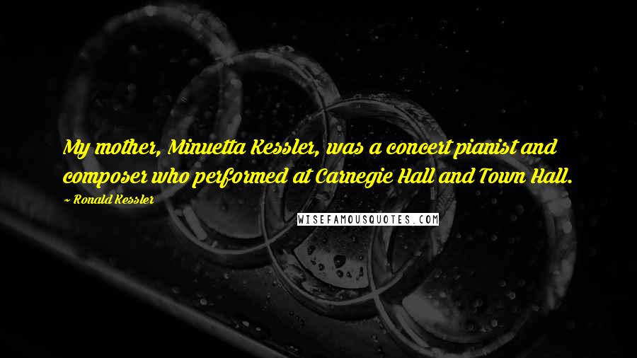Ronald Kessler Quotes: My mother, Minuetta Kessler, was a concert pianist and composer who performed at Carnegie Hall and Town Hall.