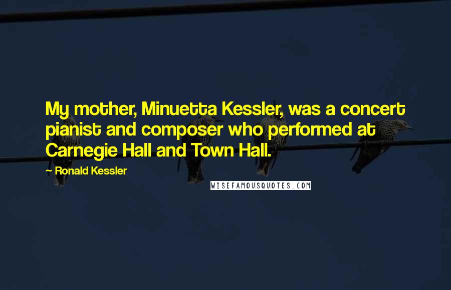 Ronald Kessler Quotes: My mother, Minuetta Kessler, was a concert pianist and composer who performed at Carnegie Hall and Town Hall.