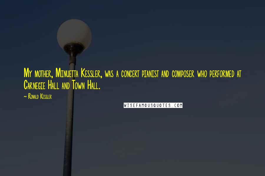 Ronald Kessler Quotes: My mother, Minuetta Kessler, was a concert pianist and composer who performed at Carnegie Hall and Town Hall.