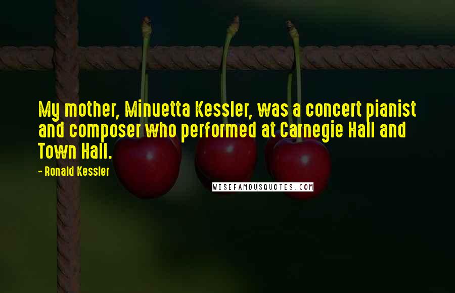 Ronald Kessler Quotes: My mother, Minuetta Kessler, was a concert pianist and composer who performed at Carnegie Hall and Town Hall.