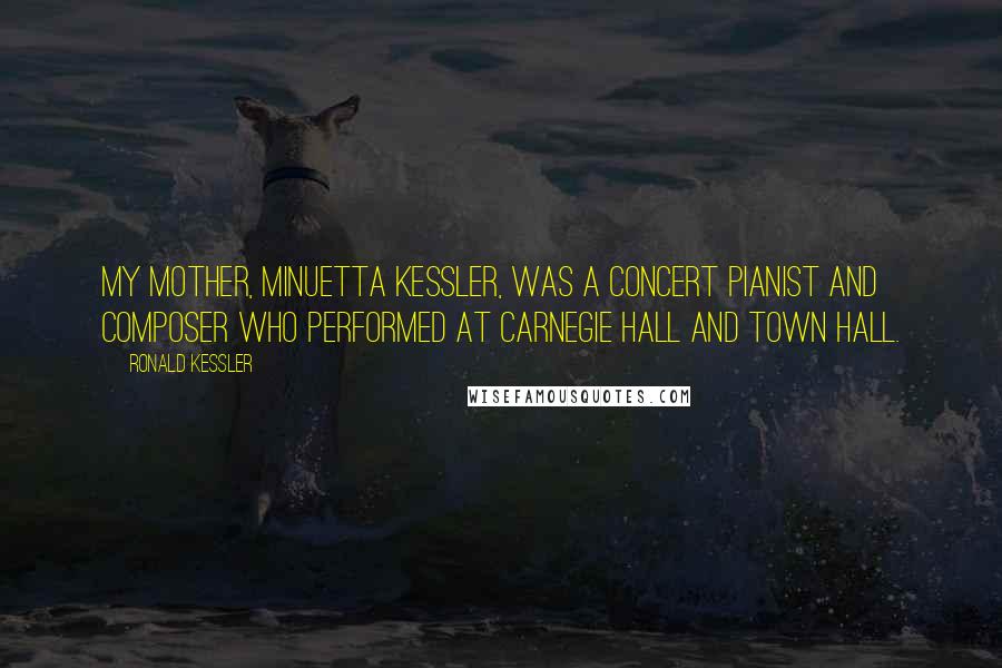 Ronald Kessler Quotes: My mother, Minuetta Kessler, was a concert pianist and composer who performed at Carnegie Hall and Town Hall.