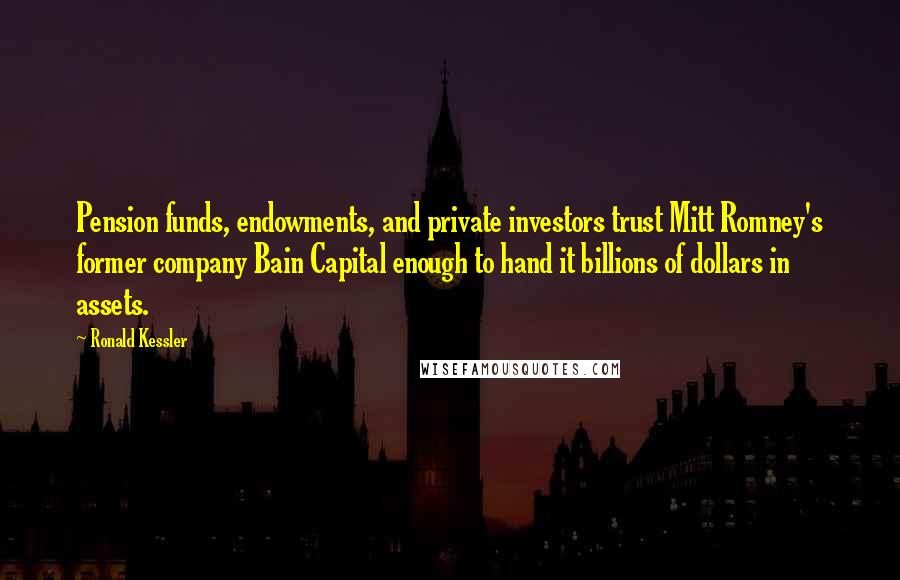 Ronald Kessler Quotes: Pension funds, endowments, and private investors trust Mitt Romney's former company Bain Capital enough to hand it billions of dollars in assets.