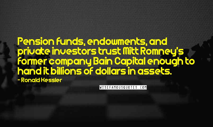 Ronald Kessler Quotes: Pension funds, endowments, and private investors trust Mitt Romney's former company Bain Capital enough to hand it billions of dollars in assets.