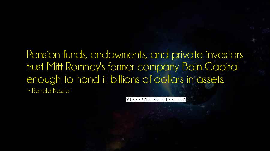 Ronald Kessler Quotes: Pension funds, endowments, and private investors trust Mitt Romney's former company Bain Capital enough to hand it billions of dollars in assets.