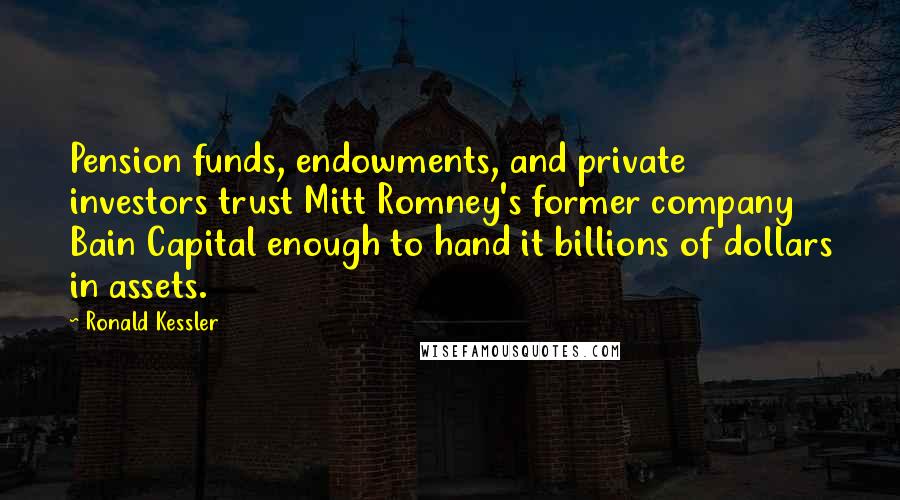 Ronald Kessler Quotes: Pension funds, endowments, and private investors trust Mitt Romney's former company Bain Capital enough to hand it billions of dollars in assets.