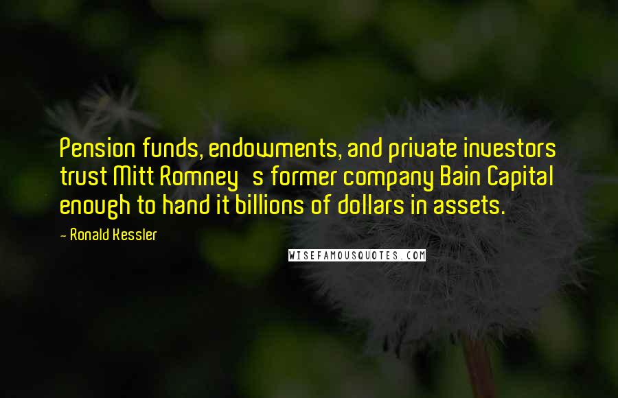 Ronald Kessler Quotes: Pension funds, endowments, and private investors trust Mitt Romney's former company Bain Capital enough to hand it billions of dollars in assets.