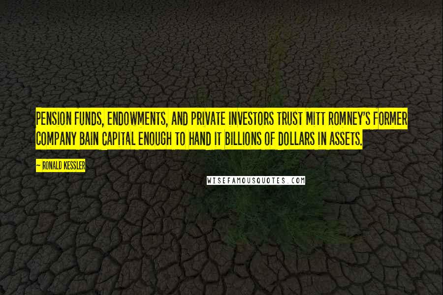 Ronald Kessler Quotes: Pension funds, endowments, and private investors trust Mitt Romney's former company Bain Capital enough to hand it billions of dollars in assets.