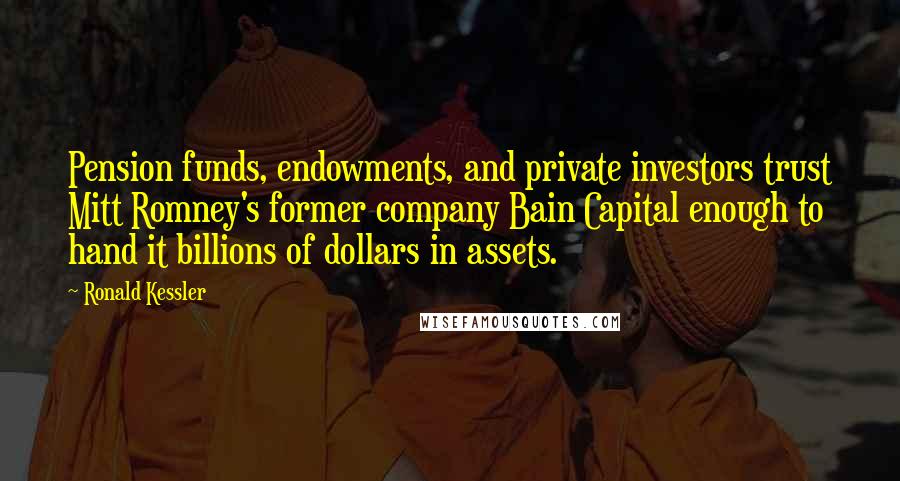 Ronald Kessler Quotes: Pension funds, endowments, and private investors trust Mitt Romney's former company Bain Capital enough to hand it billions of dollars in assets.