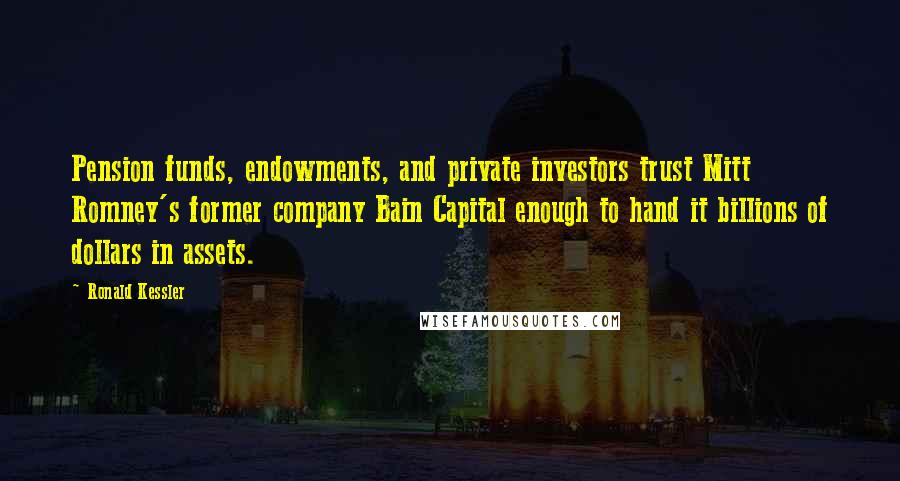 Ronald Kessler Quotes: Pension funds, endowments, and private investors trust Mitt Romney's former company Bain Capital enough to hand it billions of dollars in assets.