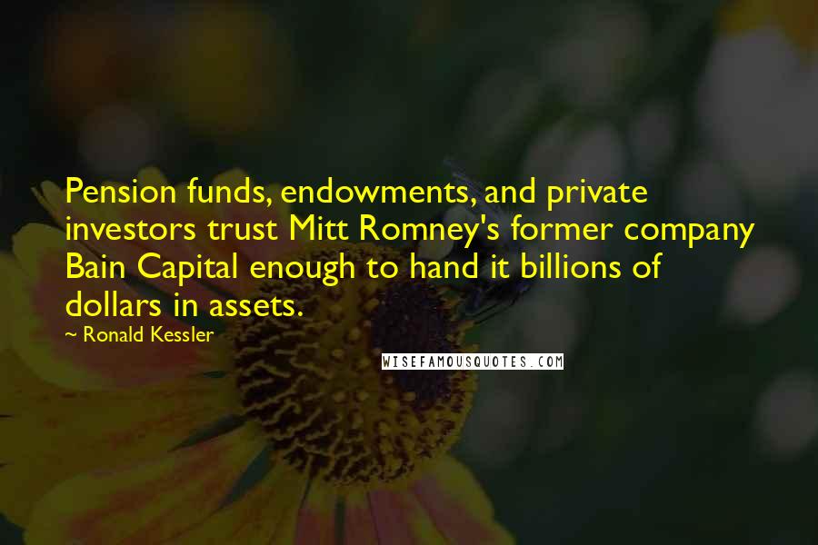 Ronald Kessler Quotes: Pension funds, endowments, and private investors trust Mitt Romney's former company Bain Capital enough to hand it billions of dollars in assets.