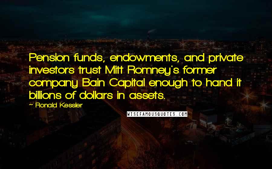 Ronald Kessler Quotes: Pension funds, endowments, and private investors trust Mitt Romney's former company Bain Capital enough to hand it billions of dollars in assets.