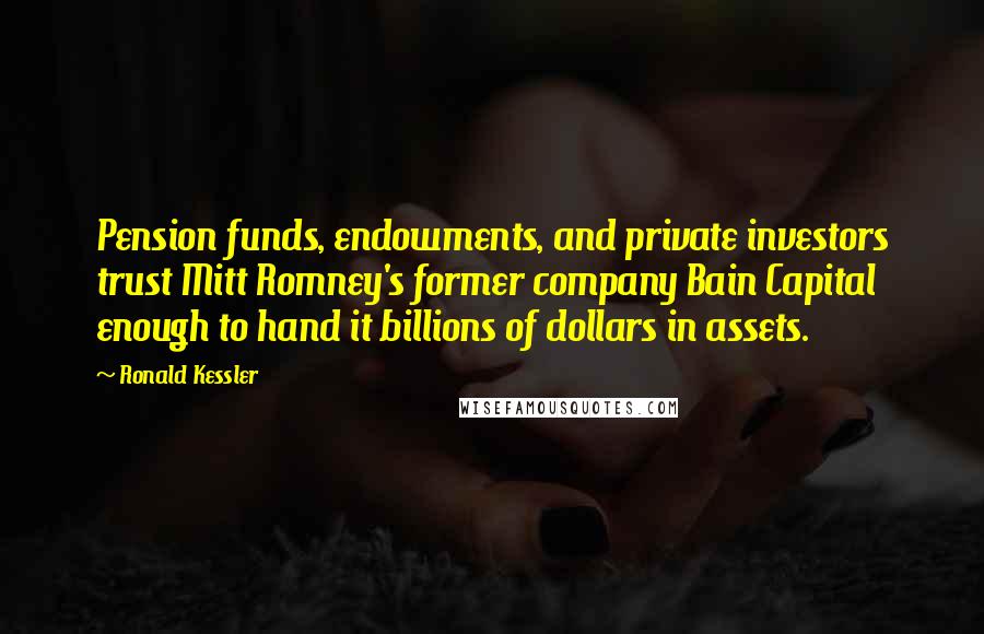 Ronald Kessler Quotes: Pension funds, endowments, and private investors trust Mitt Romney's former company Bain Capital enough to hand it billions of dollars in assets.