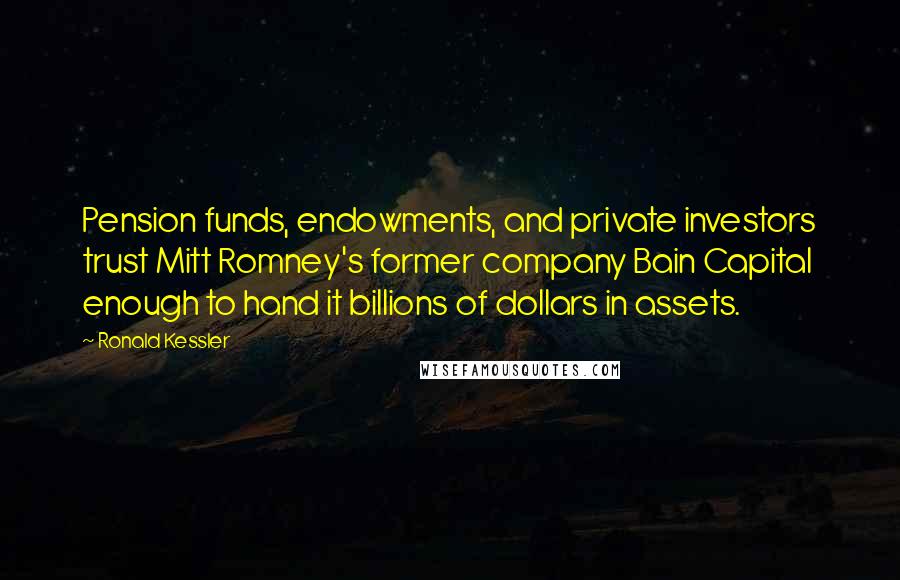 Ronald Kessler Quotes: Pension funds, endowments, and private investors trust Mitt Romney's former company Bain Capital enough to hand it billions of dollars in assets.