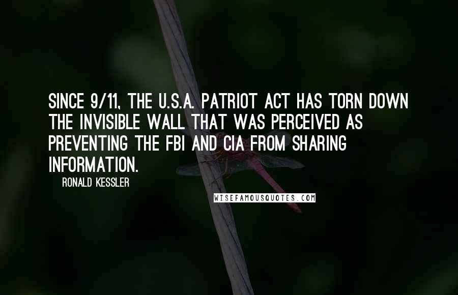 Ronald Kessler Quotes: Since 9/11, the U.S.A. Patriot Act has torn down the invisible wall that was perceived as preventing the FBI and CIA from sharing information.