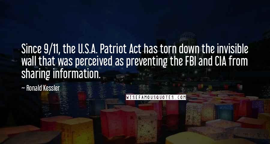 Ronald Kessler Quotes: Since 9/11, the U.S.A. Patriot Act has torn down the invisible wall that was perceived as preventing the FBI and CIA from sharing information.