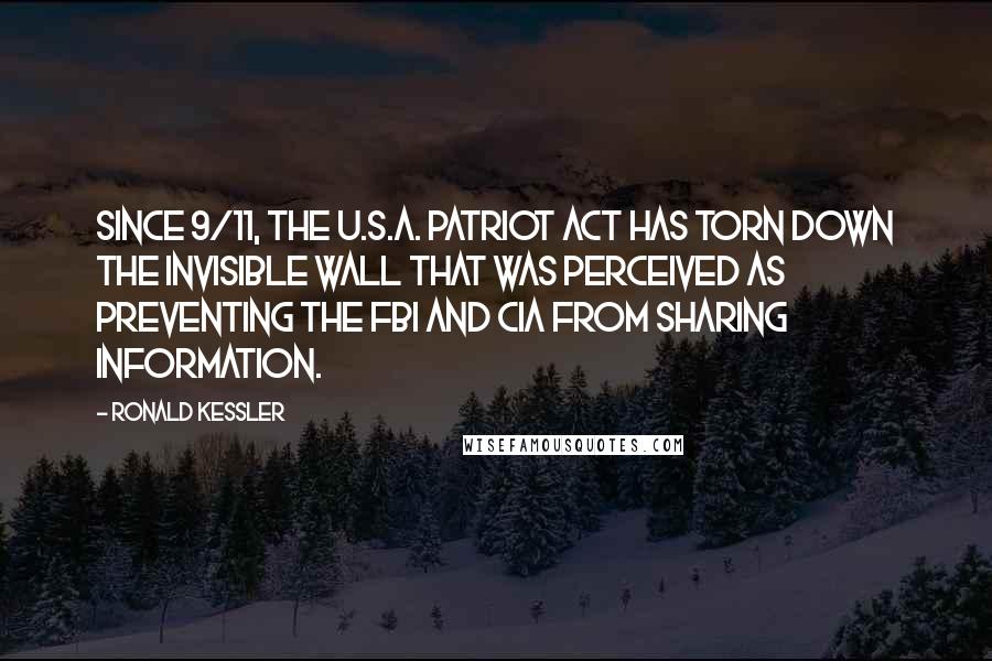 Ronald Kessler Quotes: Since 9/11, the U.S.A. Patriot Act has torn down the invisible wall that was perceived as preventing the FBI and CIA from sharing information.