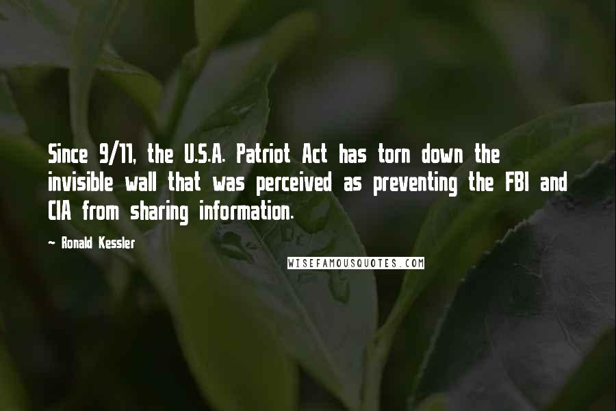 Ronald Kessler Quotes: Since 9/11, the U.S.A. Patriot Act has torn down the invisible wall that was perceived as preventing the FBI and CIA from sharing information.