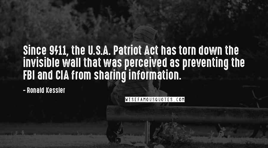 Ronald Kessler Quotes: Since 9/11, the U.S.A. Patriot Act has torn down the invisible wall that was perceived as preventing the FBI and CIA from sharing information.