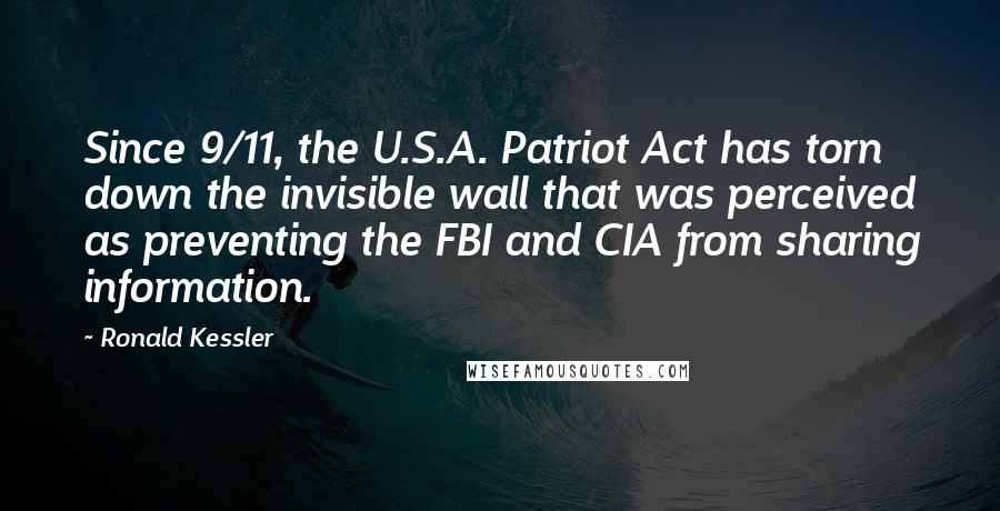 Ronald Kessler Quotes: Since 9/11, the U.S.A. Patriot Act has torn down the invisible wall that was perceived as preventing the FBI and CIA from sharing information.