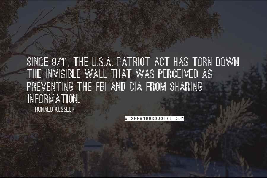 Ronald Kessler Quotes: Since 9/11, the U.S.A. Patriot Act has torn down the invisible wall that was perceived as preventing the FBI and CIA from sharing information.